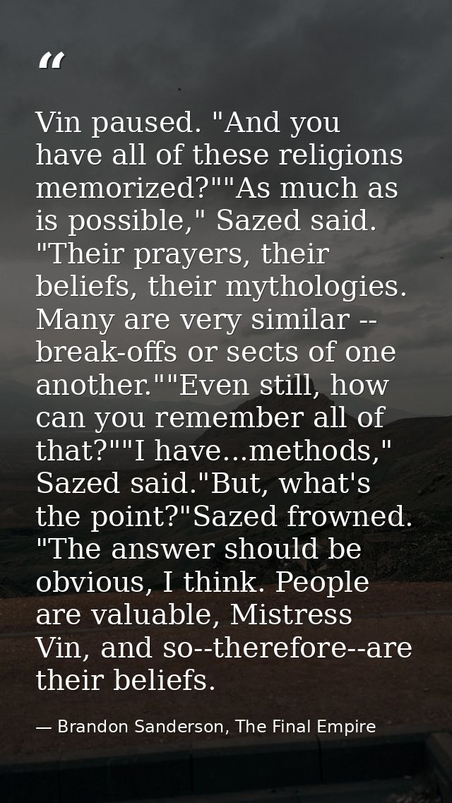 Vin paused. "And you have all of these religions memorized?""As much as is possible," Sazed said. "Their prayers, their  — Brandon Sanderson, The Final Empire