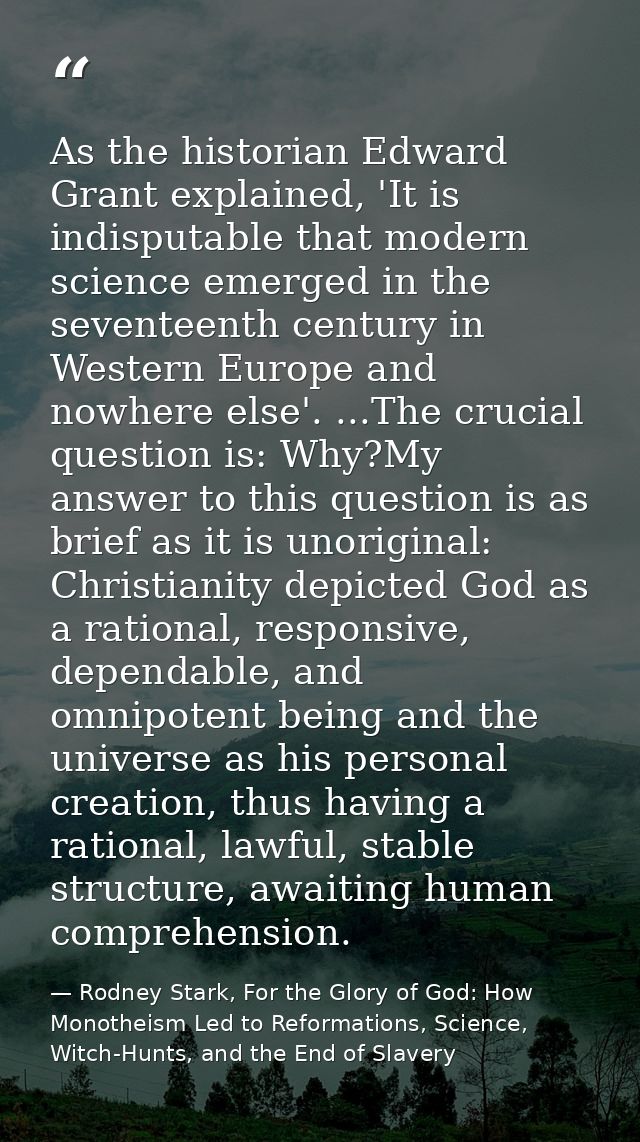 As the historian Edward Grant explained, 'It is indisputable that modern science emerged in the seventeenth century in W — Rodney Stark, For the Glory of God: How Monotheism Led to Reformations, Science, Witch-Hunts, and the End of Slavery