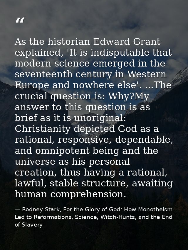 As the historian Edward Grant explained, 'It is indisputable that modern science emerged in the seventeenth century in W — Rodney Stark, For the Glory of God: How Monotheism Led to Reformations, Science, Witch-Hunts, and the End of Slavery
