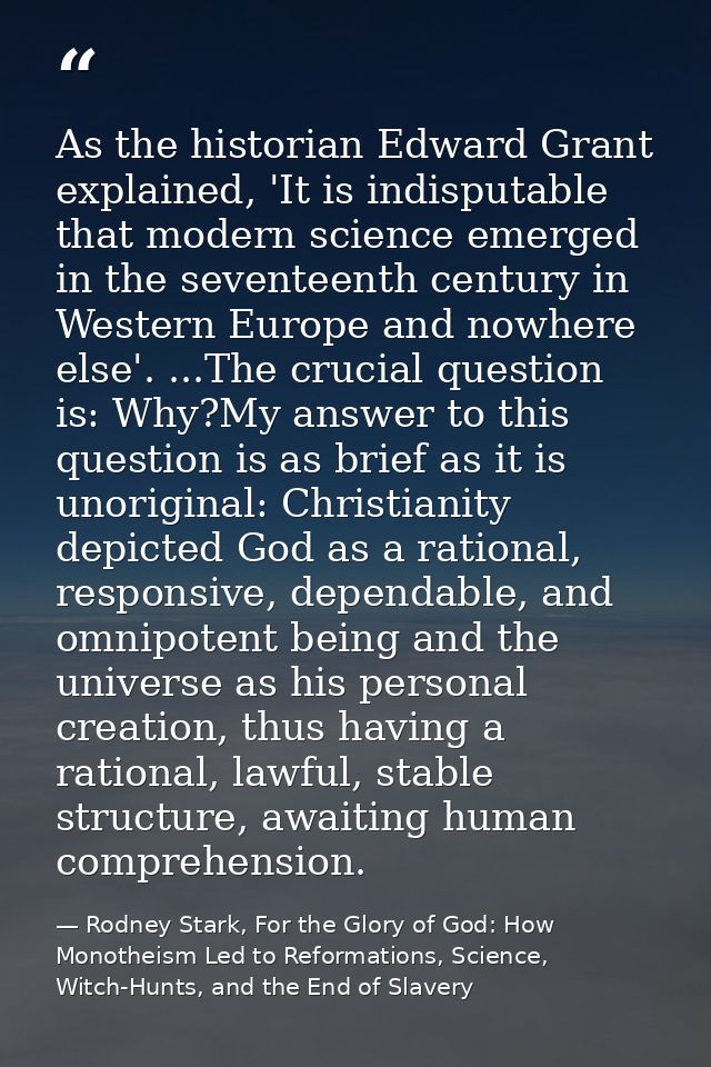 As the historian Edward Grant explained, 'It is indisputable that modern science emerged in the seventeenth century in W — Rodney Stark, For the Glory of God: How Monotheism Led to Reformations, Science, Witch-Hunts, and the End of Slavery