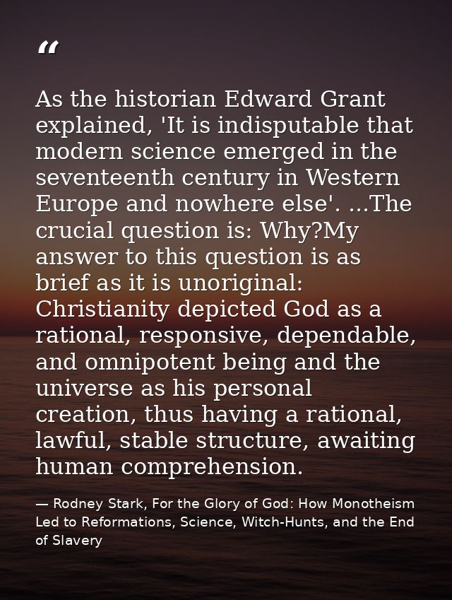 As the historian Edward Grant explained, 'It is indisputable that modern science emerged in the seventeenth century in W — Rodney Stark, For the Glory of God: How Monotheism Led to Reformations, Science, Witch-Hunts, and the End of Slavery