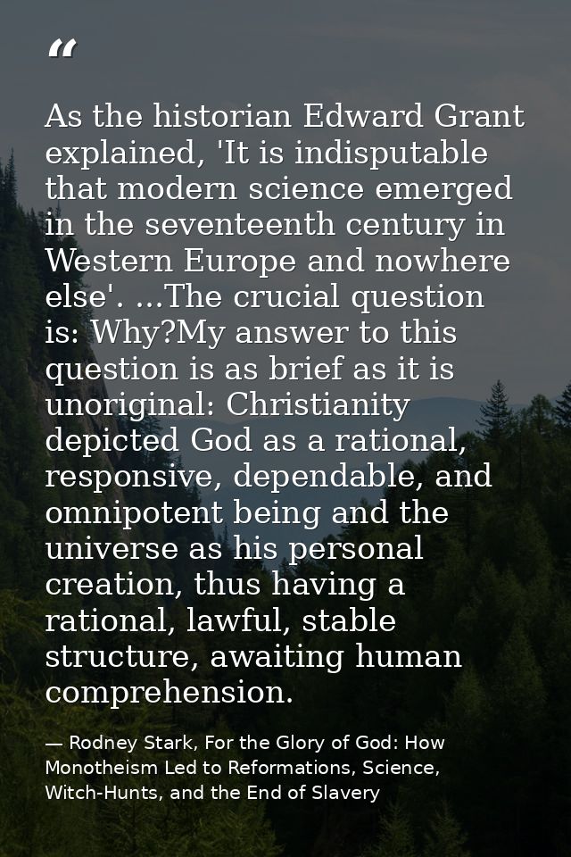 As the historian Edward Grant explained, 'It is indisputable that modern science emerged in the seventeenth century in W — Rodney Stark, For the Glory of God: How Monotheism Led to Reformations, Science, Witch-Hunts, and the End of Slavery