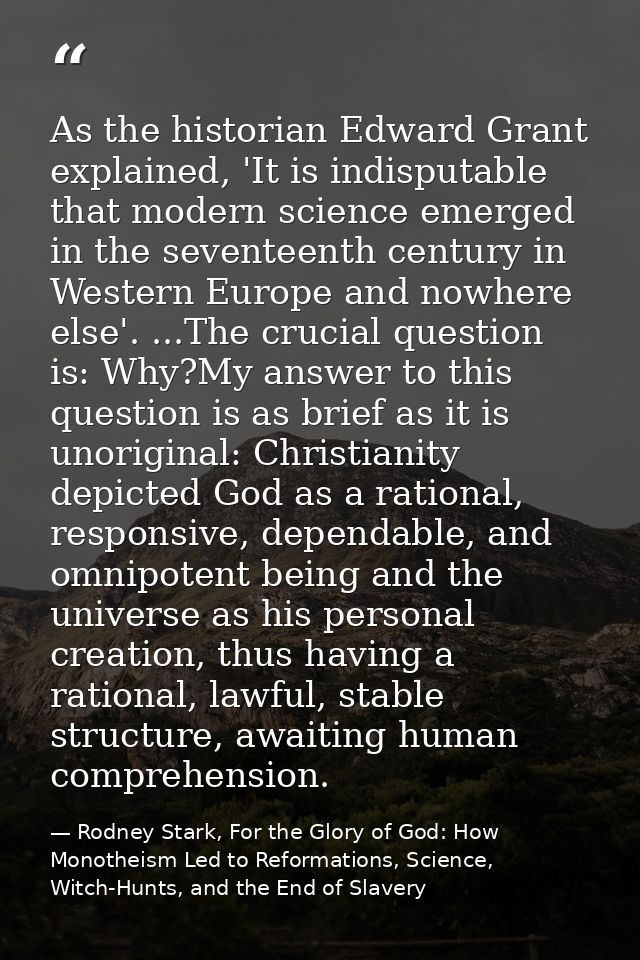 As the historian Edward Grant explained, 'It is indisputable that modern science emerged in the seventeenth century in W — Rodney Stark, For the Glory of God: How Monotheism Led to Reformations, Science, Witch-Hunts, and the End of Slavery