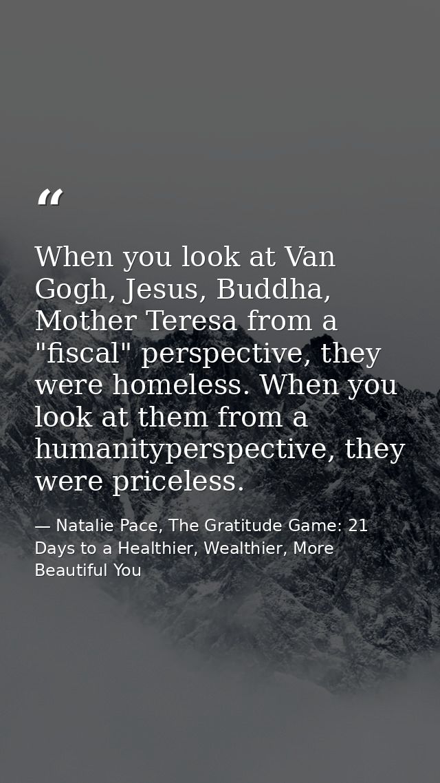 When you look at Van Gogh, Jesus, Buddha, Mother Teresa from a "fiscal" perspective, they were homeless. When you look a — Natalie Pace, The Gratitude Game: 21 Days to a Healthier, Wealthier, More Beautiful You