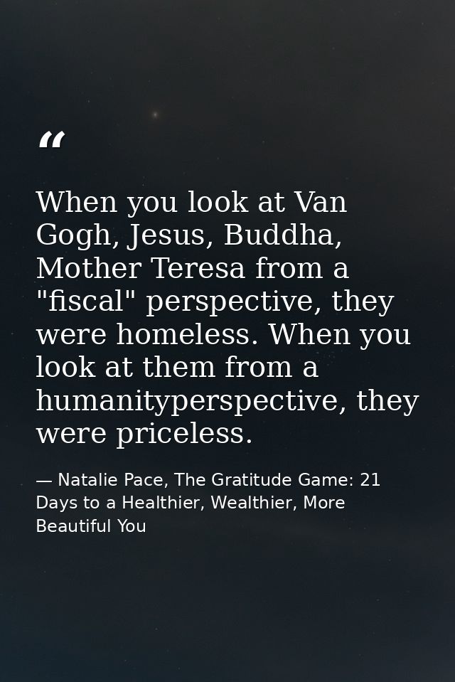 When you look at Van Gogh, Jesus, Buddha, Mother Teresa from a "fiscal" perspective, they were homeless. When you look a — Natalie Pace, The Gratitude Game: 21 Days to a Healthier, Wealthier, More Beautiful You