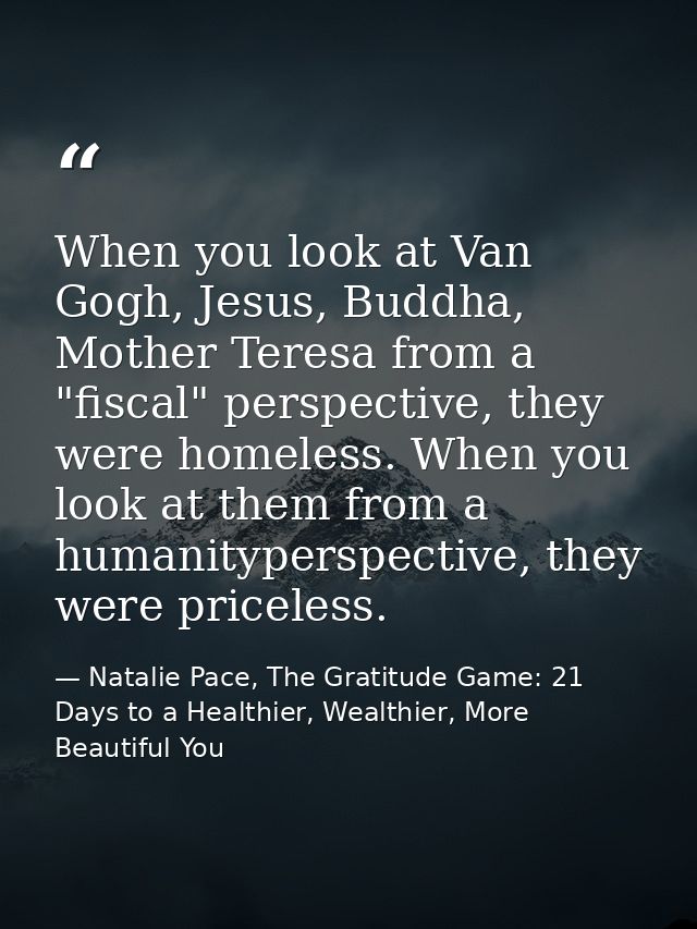 When you look at Van Gogh, Jesus, Buddha, Mother Teresa from a "fiscal" perspective, they were homeless. When you look a — Natalie Pace, The Gratitude Game: 21 Days to a Healthier, Wealthier, More Beautiful You