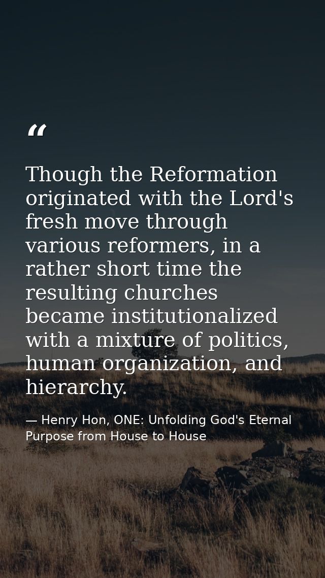 Though the Reformation originated with the Lord's fresh move through various reformers, in a rather short time the resul — Henry Hon, ONE: Unfolding God's Eternal Purpose from House to House
