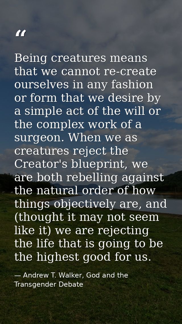 Being creatures means that we cannot re-create ourselves in any fashion or form that we desire by a simple act of the wi — Andrew T. Walker, God and the Transgender Debate