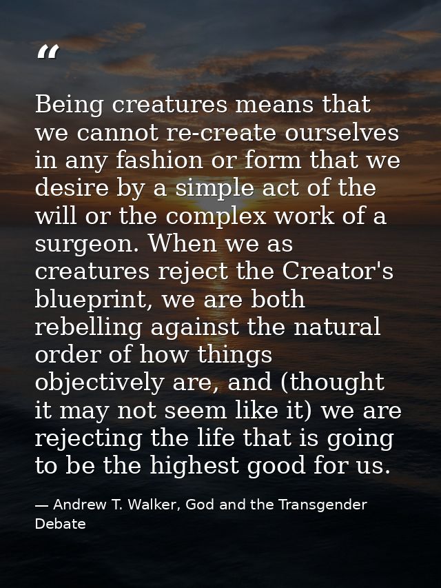 Being creatures means that we cannot re-create ourselves in any fashion or form that we desire by a simple act of the wi — Andrew T. Walker, God and the Transgender Debate