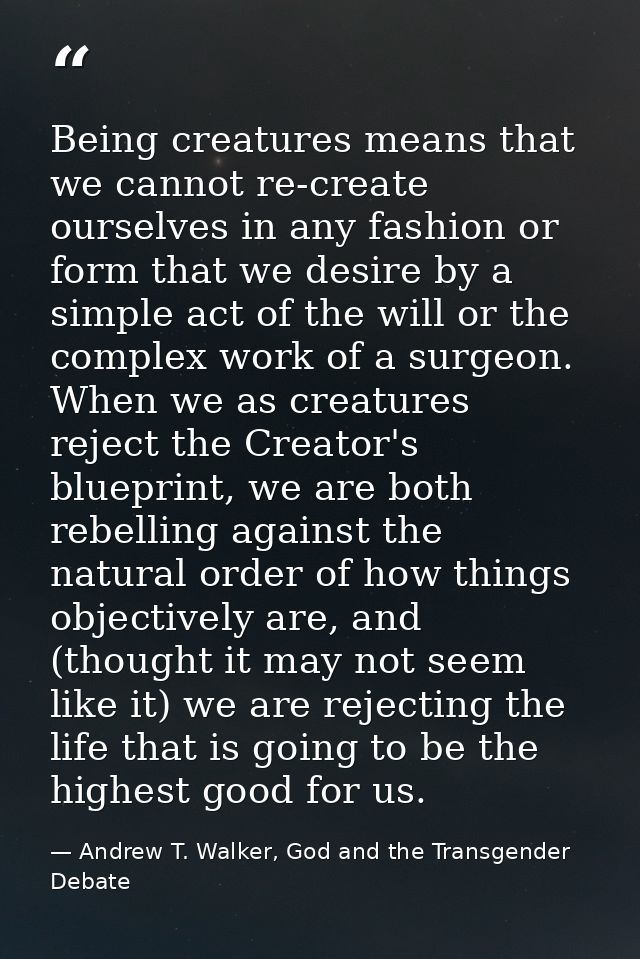 Being creatures means that we cannot re-create ourselves in any fashion or form that we desire by a simple act of the wi — Andrew T. Walker, God and the Transgender Debate