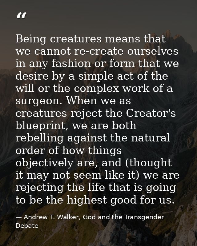 Being creatures means that we cannot re-create ourselves in any fashion or form that we desire by a simple act of the wi — Andrew T. Walker, God and the Transgender Debate