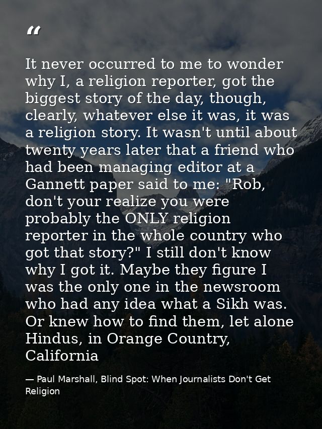 It never occurred to me to wonder why I, a religion reporter, got the biggest story of the day, though, clearly, whateve — Paul Marshall, Blind Spot: When Journalists Don't Get Religion