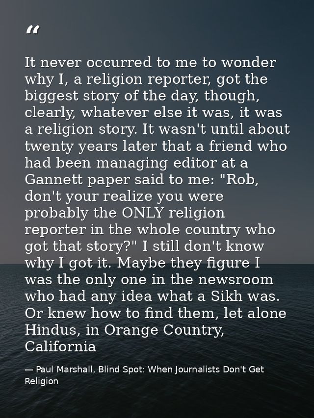 It never occurred to me to wonder why I, a religion reporter, got the biggest story of the day, though, clearly, whateve — Paul Marshall, Blind Spot: When Journalists Don't Get Religion