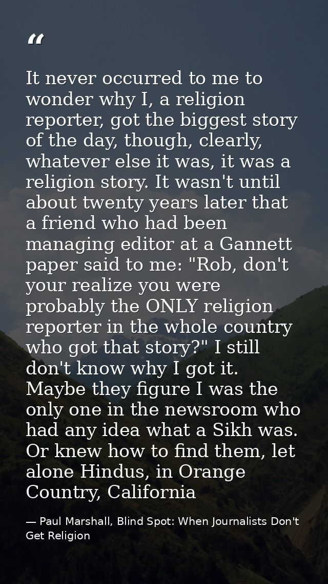 It never occurred to me to wonder why I, a religion reporter, got the biggest story of the day, though, clearly, whateve — Paul Marshall, Blind Spot: When Journalists Don't Get Religion