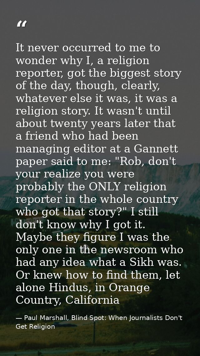 It never occurred to me to wonder why I, a religion reporter, got the biggest story of the day, though, clearly, whateve — Paul Marshall, Blind Spot: When Journalists Don't Get Religion