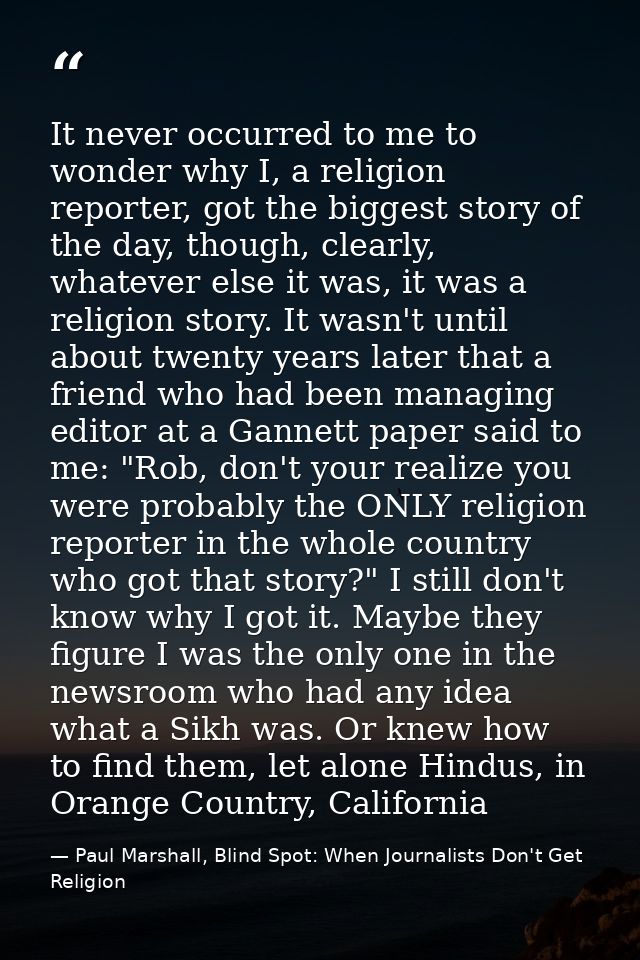 It never occurred to me to wonder why I, a religion reporter, got the biggest story of the day, though, clearly, whateve — Paul Marshall, Blind Spot: When Journalists Don't Get Religion