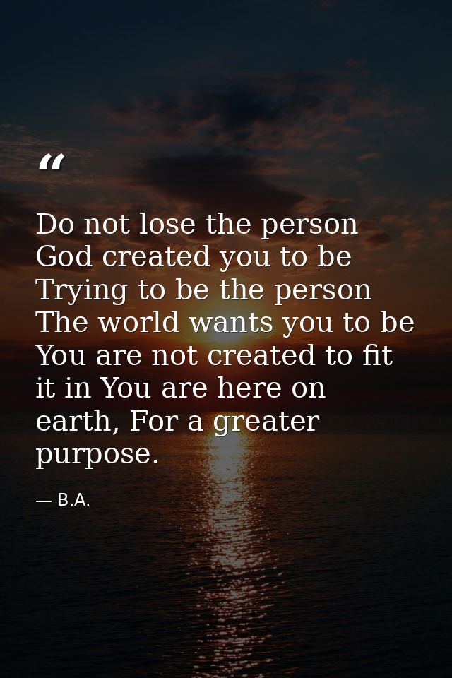 Do not lose the person God created you to be Trying to be the person The world wants you to be You are not created to fi — B.A.