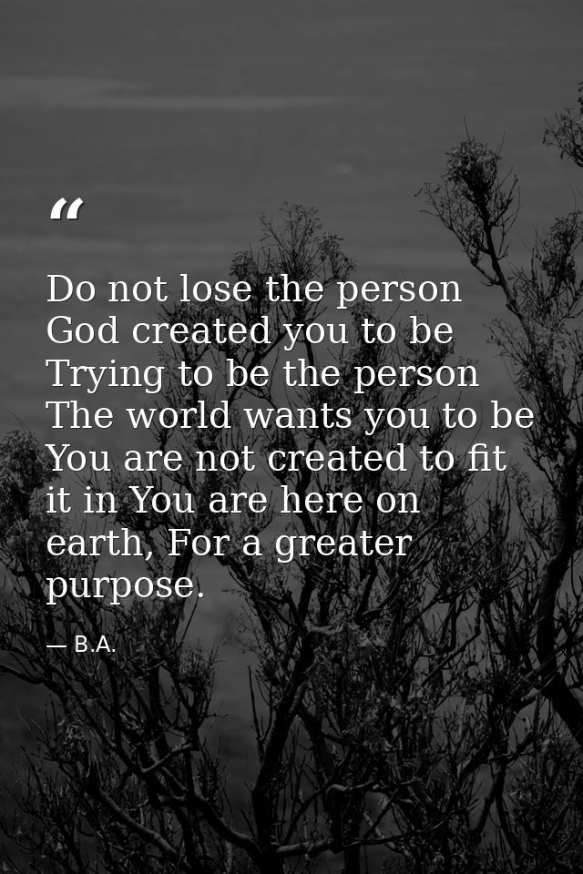 Do not lose the person God created you to be Trying to be the person The world wants you to be You are not created to fi — B.A.