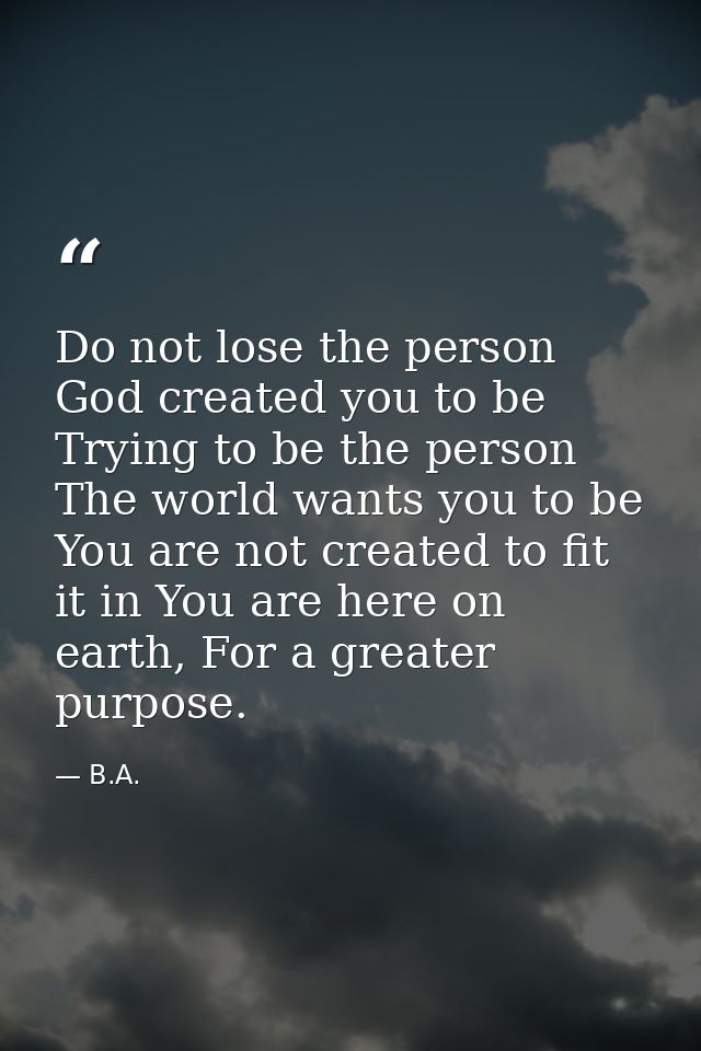 Do not lose the person God created you to be Trying to be the person The world wants you to be You are not created to fi — B.A.