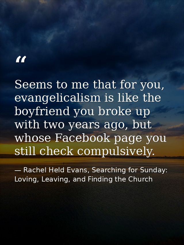 Seems to me that for you, evangelicalism is like the boyfriend you broke up with two years ago, but whose Facebook page  — Rachel Held Evans, Searching for Sunday: Loving, Leaving, and Finding the Church
