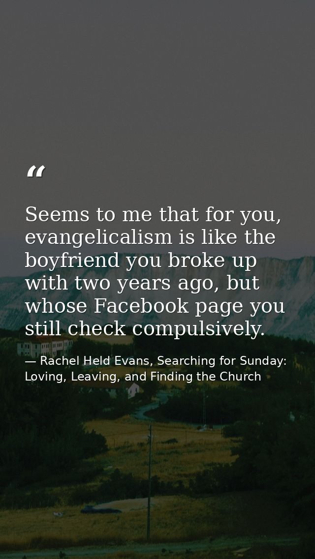 Seems to me that for you, evangelicalism is like the boyfriend you broke up with two years ago, but whose Facebook page  — Rachel Held Evans, Searching for Sunday: Loving, Leaving, and Finding the Church