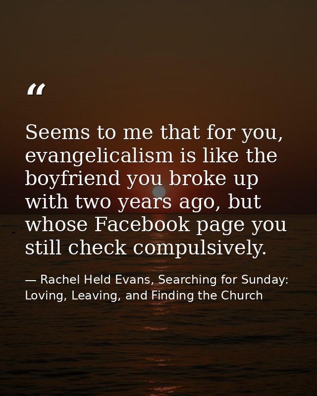 Seems to me that for you, evangelicalism is like the boyfriend you broke up with two years ago, but whose Facebook page  — Rachel Held Evans, Searching for Sunday: Loving, Leaving, and Finding the Church