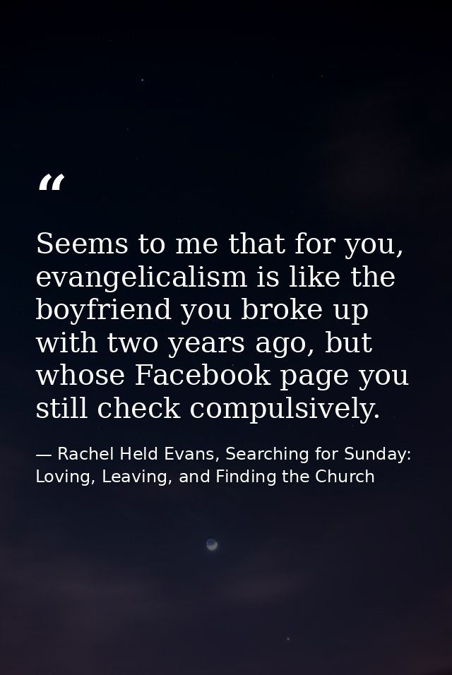 Seems to me that for you, evangelicalism is like the boyfriend you broke up with two years ago, but whose Facebook page  — Rachel Held Evans, Searching for Sunday: Loving, Leaving, and Finding the Church