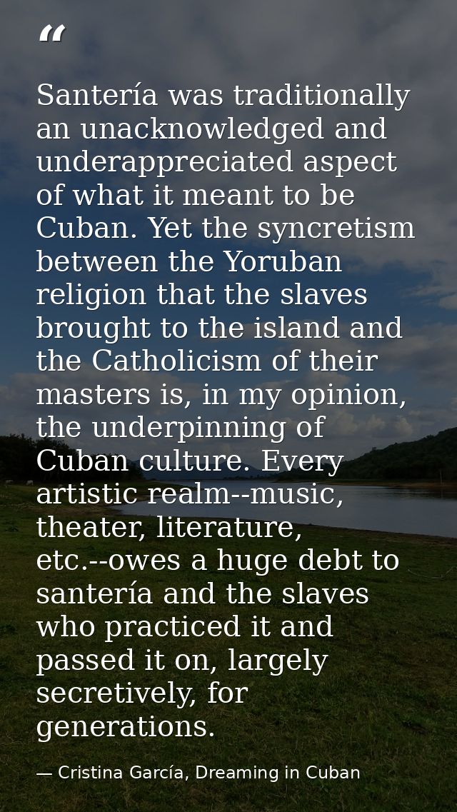 Santería was traditionally an unacknowledged and underappreciated aspect of what it meant to be Cuban. Yet the syncretis — Cristina García, Dreaming in Cuban