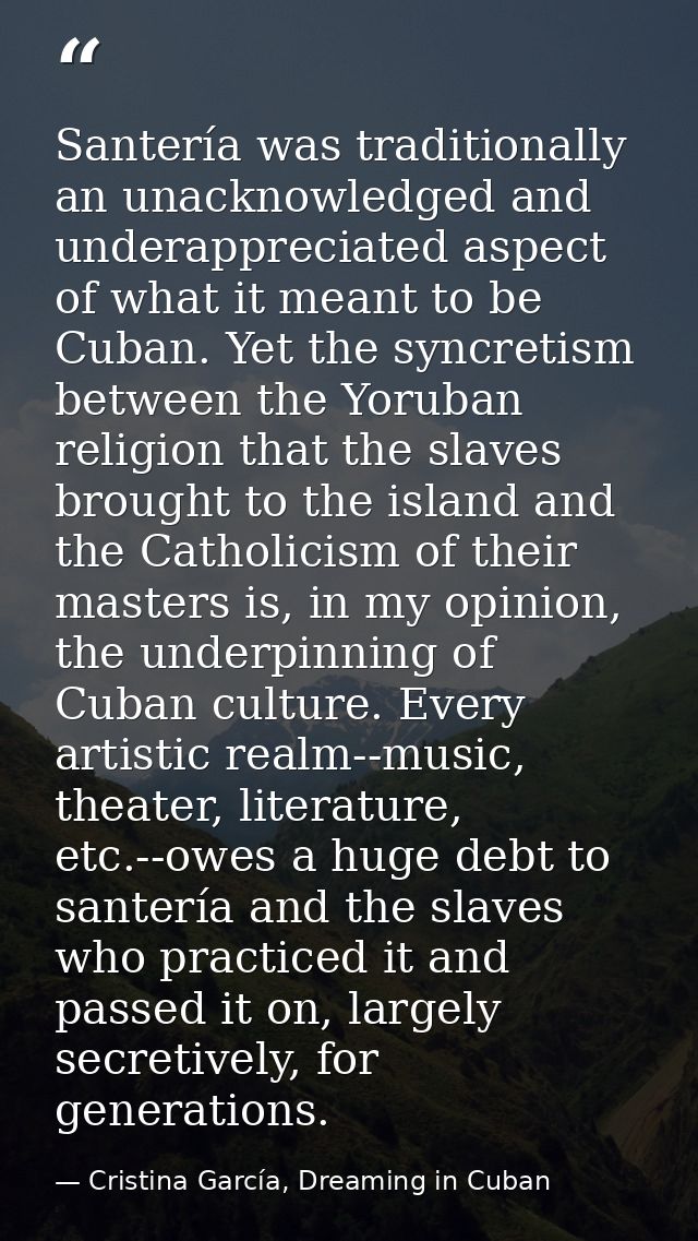 Santería was traditionally an unacknowledged and underappreciated aspect of what it meant to be Cuban. Yet the syncretis — Cristina García, Dreaming in Cuban