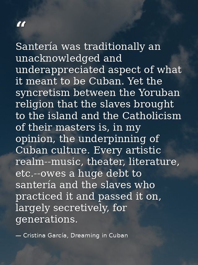 Santería was traditionally an unacknowledged and underappreciated aspect of what it meant to be Cuban. Yet the syncretis — Cristina García, Dreaming in Cuban