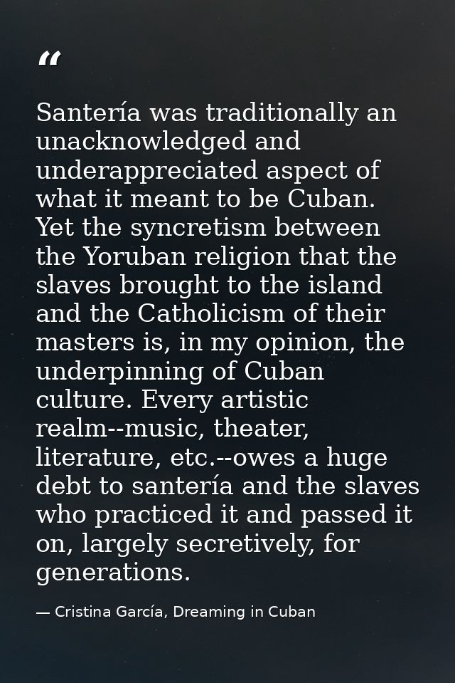 Santería was traditionally an unacknowledged and underappreciated aspect of what it meant to be Cuban. Yet the syncretis — Cristina García, Dreaming in Cuban