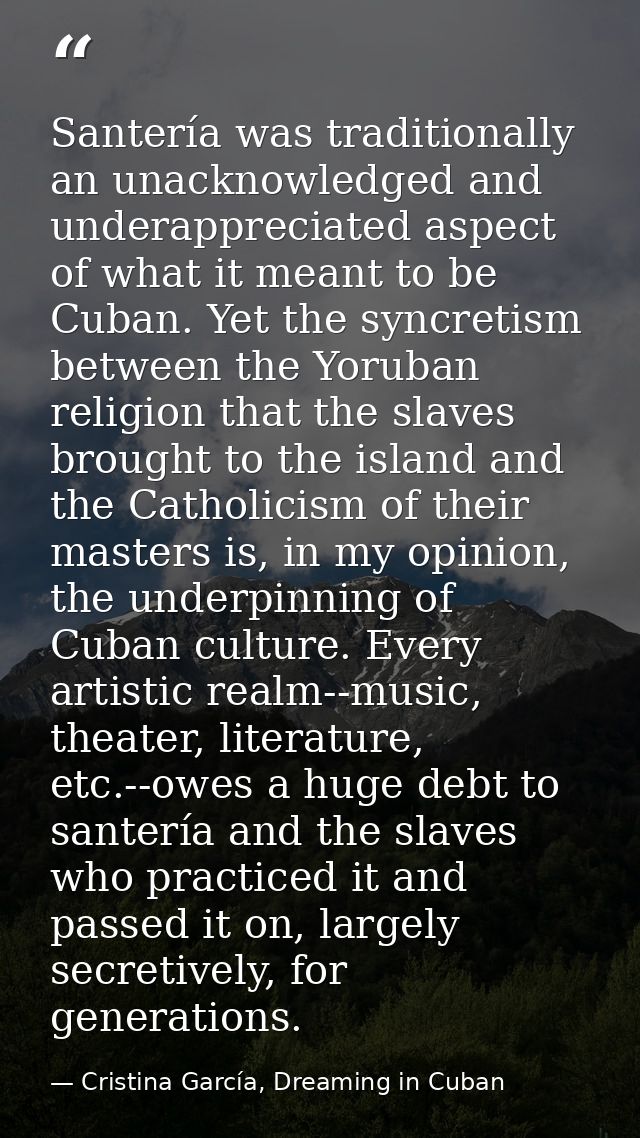 Santería was traditionally an unacknowledged and underappreciated aspect of what it meant to be Cuban. Yet the syncretis — Cristina García, Dreaming in Cuban