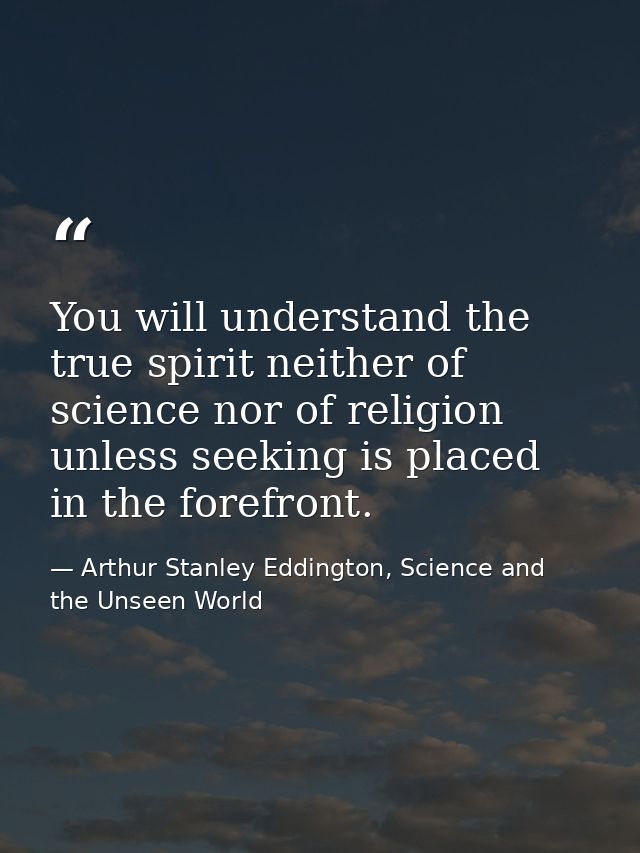 You will understand the true spirit neither of science nor of religion unless seeking is placed in the forefront. — Arthur Stanley Eddington, Science and the Unseen World
