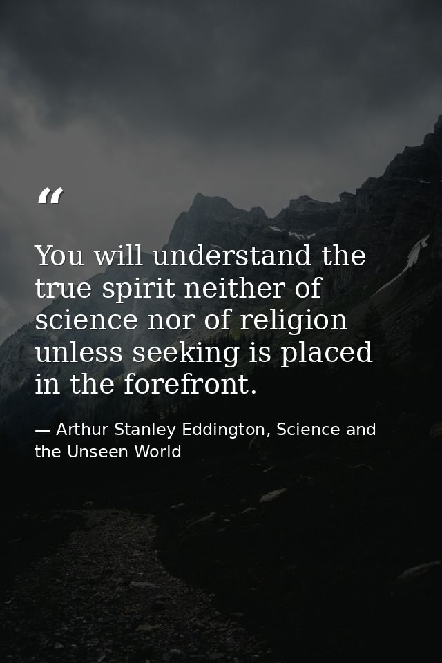 You will understand the true spirit neither of science nor of religion unless seeking is placed in the forefront. — Arthur Stanley Eddington, Science and the Unseen World
