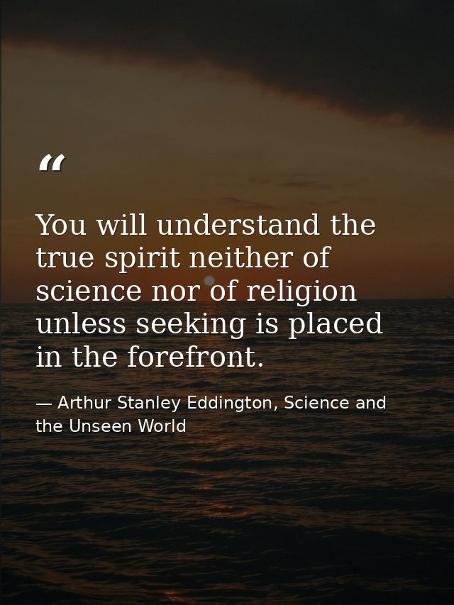 You will understand the true spirit neither of science nor of religion unless seeking is placed in the forefront. — Arthur Stanley Eddington, Science and the Unseen World