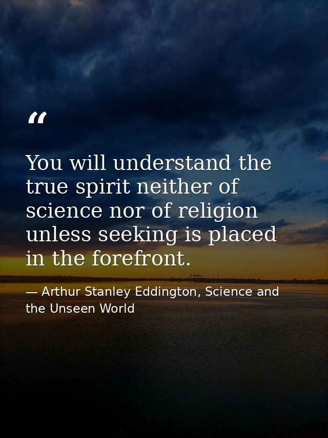 You will understand the true spirit neither of science nor of religion unless seeking is placed in the forefront. — Arthur Stanley Eddington, Science and the Unseen World
