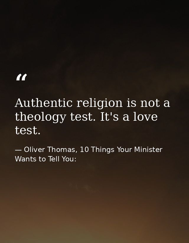 Authentic religion is not a theology test. It's a love test. — Oliver Thomas, 10 Things Your Minister Wants to Tell You: