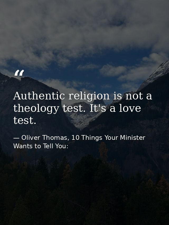 Authentic religion is not a theology test. It's a love test. — Oliver Thomas, 10 Things Your Minister Wants to Tell You: