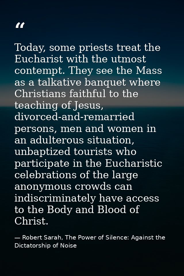Today, some priests treat the Eucharist with the utmost contempt. They see the Mass as a talkative banquet where Christi — Robert Sarah, The Power of Silence: Against the Dictatorship of Noise