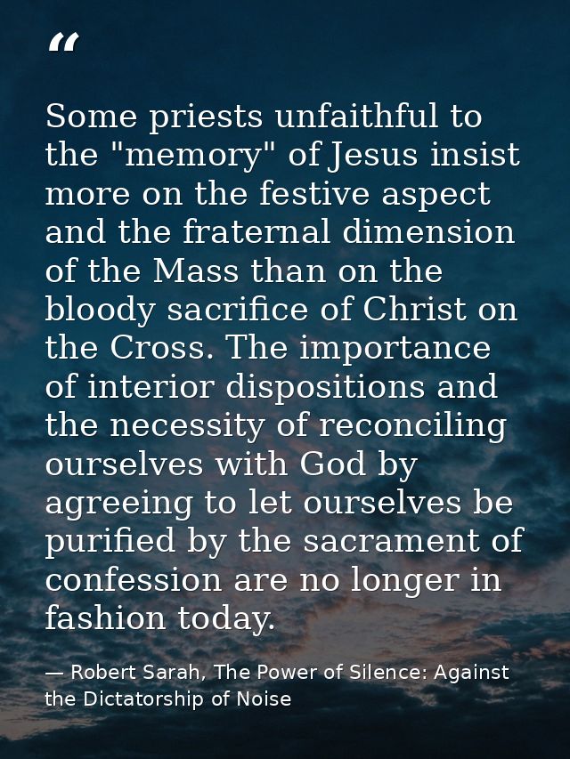 Some priests unfaithful to the "memory" of Jesus insist more on the festive aspect and the fraternal dimension of the Ma — Robert Sarah, The Power of Silence: Against the Dictatorship of Noise