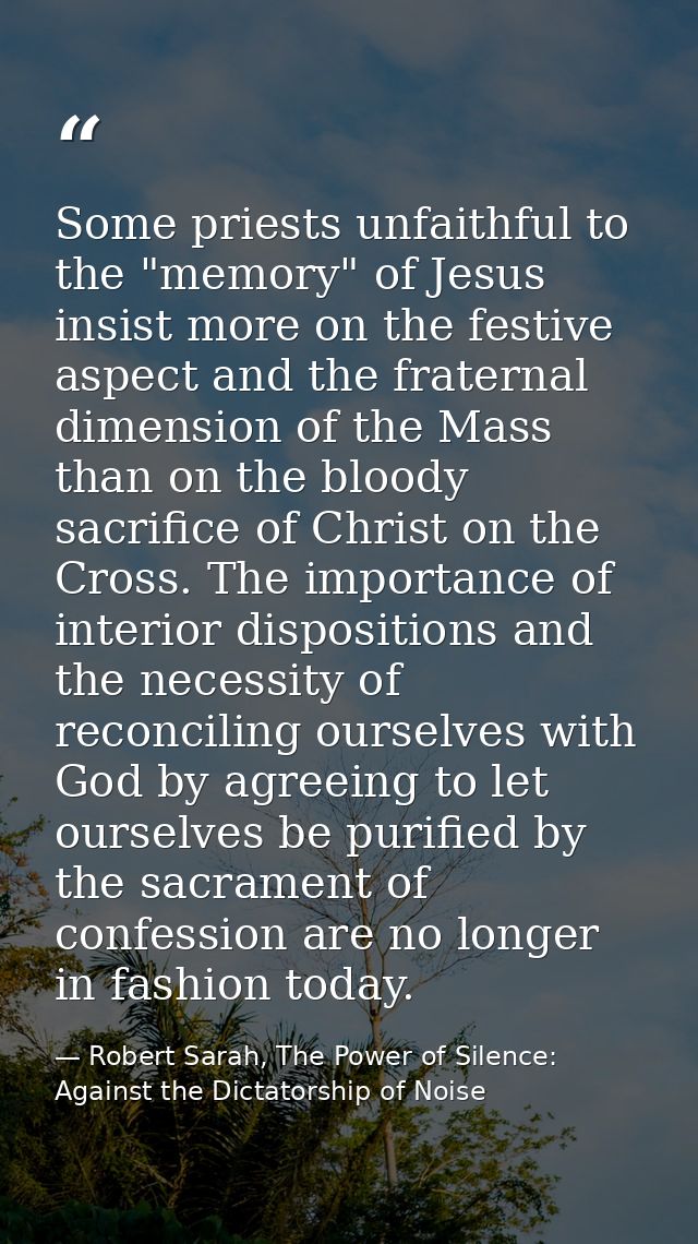 Some priests unfaithful to the "memory" of Jesus insist more on the festive aspect and the fraternal dimension of the Ma — Robert Sarah, The Power of Silence: Against the Dictatorship of Noise