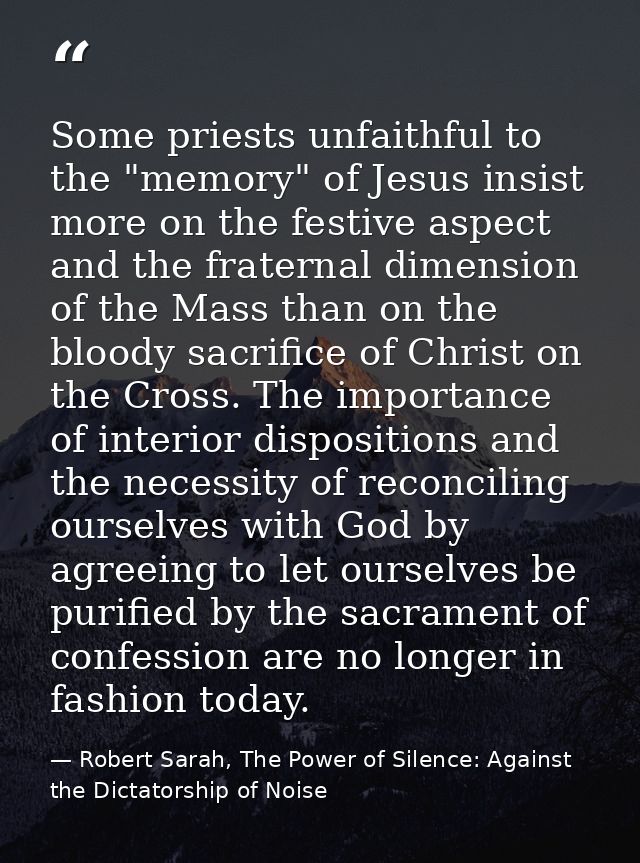 Some priests unfaithful to the "memory" of Jesus insist more on the festive aspect and the fraternal dimension of the Ma — Robert Sarah, The Power of Silence: Against the Dictatorship of Noise