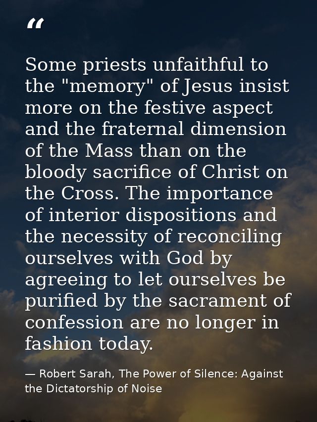 Some priests unfaithful to the "memory" of Jesus insist more on the festive aspect and the fraternal dimension of the Ma — Robert Sarah, The Power of Silence: Against the Dictatorship of Noise
