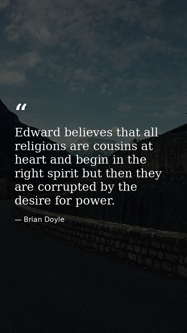 Edward believes that all religions are cousins at heart and begin in the right spirit but then they are corrupted by the — Brian Doyle