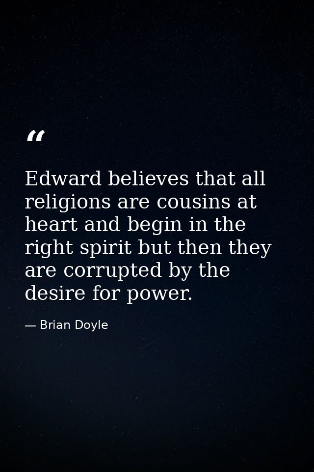 Edward believes that all religions are cousins at heart and begin in the right spirit but then they are corrupted by the — Brian Doyle