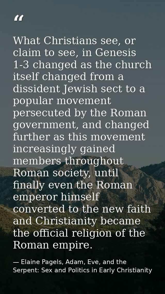 What Christians see, or claim to see, in Genesis 1-3 changed as the church itself changed from a dissident Jewish sect t — Elaine Pagels, Adam, Eve, and the Serpent: Sex and Politics in Early Christianity