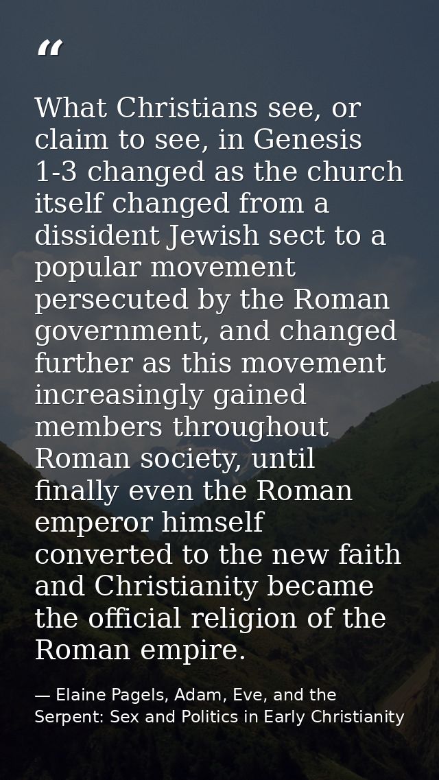 What Christians see, or claim to see, in Genesis 1-3 changed as the church itself changed from a dissident Jewish sect t — Elaine Pagels, Adam, Eve, and the Serpent: Sex and Politics in Early Christianity