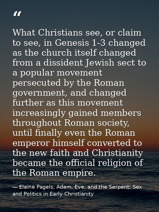 What Christians see, or claim to see, in Genesis 1-3 changed as the church itself changed from a dissident Jewish sect t — Elaine Pagels, Adam, Eve, and the Serpent: Sex and Politics in Early Christianity