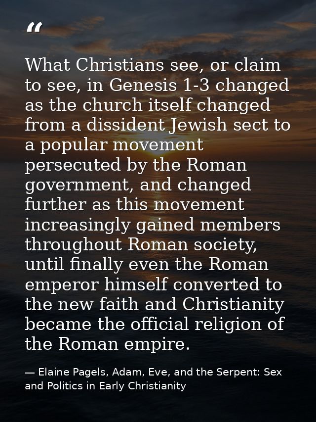 What Christians see, or claim to see, in Genesis 1-3 changed as the church itself changed from a dissident Jewish sect t — Elaine Pagels, Adam, Eve, and the Serpent: Sex and Politics in Early Christianity