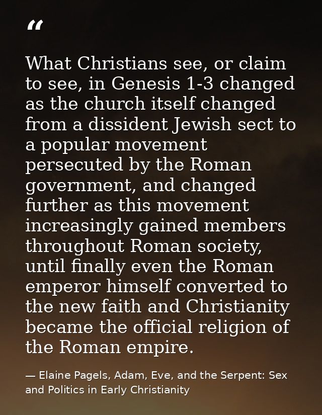 What Christians see, or claim to see, in Genesis 1-3 changed as the church itself changed from a dissident Jewish sect t — Elaine Pagels, Adam, Eve, and the Serpent: Sex and Politics in Early Christianity